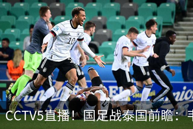 CCTV5直播！国足战泰国前瞻：韦7张9再联手，拜合拉木挑重担
